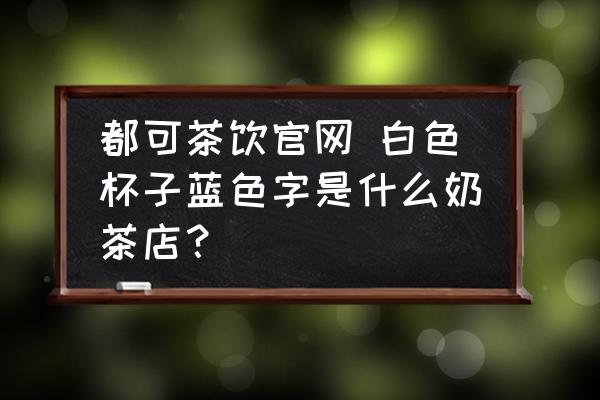 都可茶飲官網(wǎng) 白色杯子藍色字是什么奶茶店？