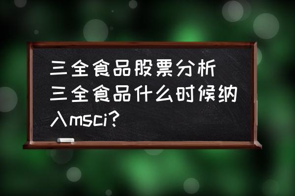 三全食品股票分析 三全食品什么時候納入msci？