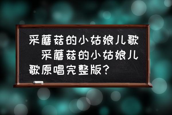 采蘑菇的小姑娘兒歌(采蘑菇的小姑娘兒歌原唱完整版？)