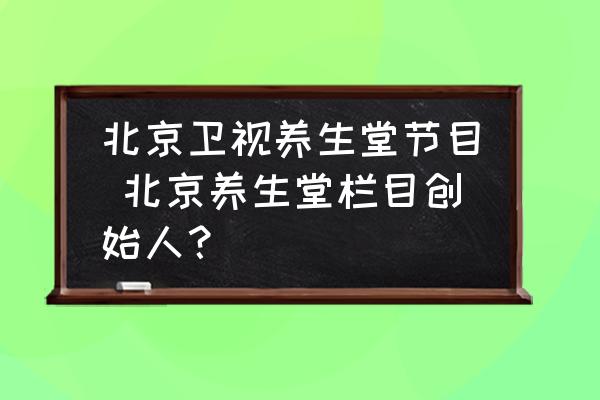 北京衛(wèi)視養(yǎng)生堂節(jié)目 北京養(yǎng)生堂欄目創(chuàng)始人？