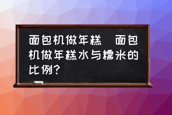面包機做年糕(面包機做年糕水與糯米的比例？)
