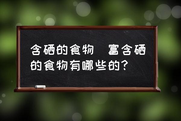 含硒的食物(富含硒的食物有哪些的？)