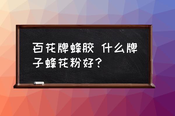 百花牌蜂膠 什么牌子蜂花粉好？