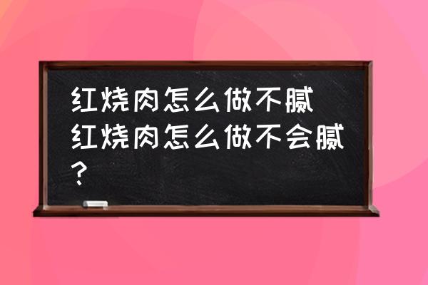 紅燒肉怎么做不膩 紅燒肉怎么做不會膩？