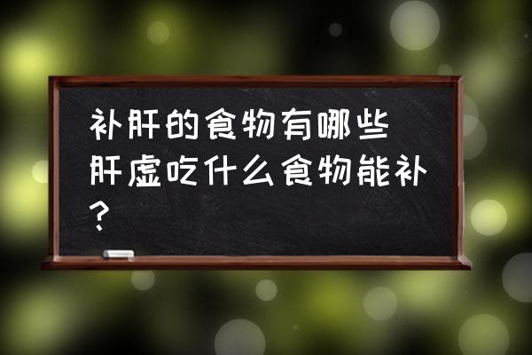 補肝的食物有哪些(肝虛吃什么食物能補？)