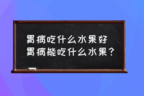 胃病吃什么水果好 胃病能吃什么水果？