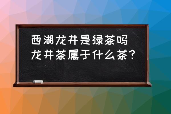西湖龍井是綠茶嗎(龍井茶屬于什么茶？)