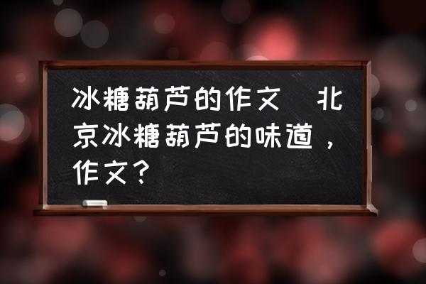 冰糖葫蘆的作文(北京冰糖葫蘆的味道，作文？)