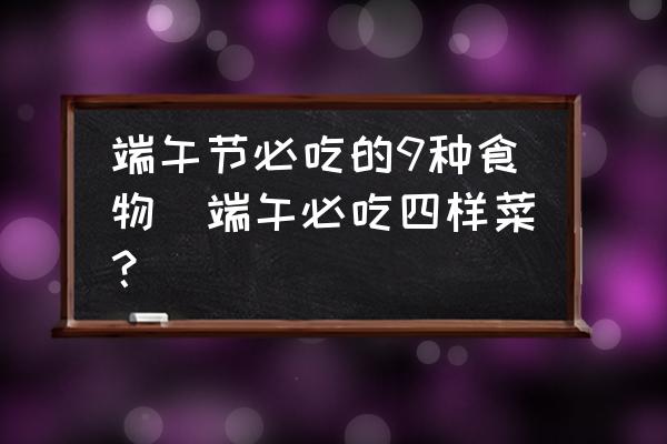 端午節(jié)必吃的9種食物(端午必吃四樣菜？)