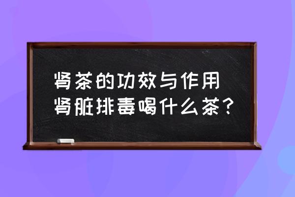 腎茶的功效與作用 腎臟排毒喝什么茶？