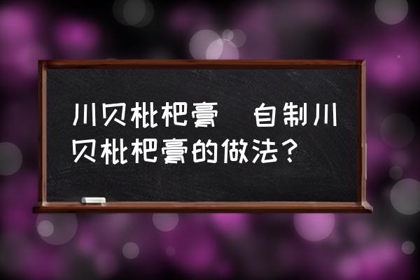 川貝枇杷膏(自制川貝枇杷膏的做法？)