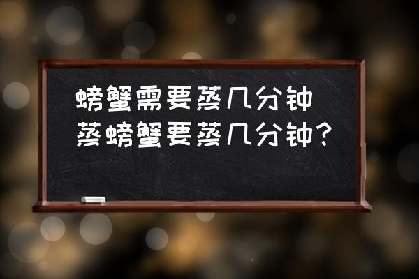螃蟹需要蒸幾分鐘(蒸螃蟹要蒸幾分鐘？)