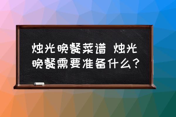 燭光晚餐菜譜 燭光晚餐需要準備什么？