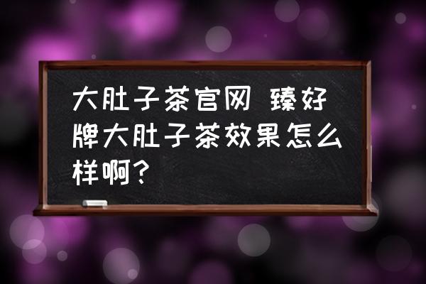 大肚子茶官網(wǎng) 臻好牌大肚子茶效果怎么樣啊？