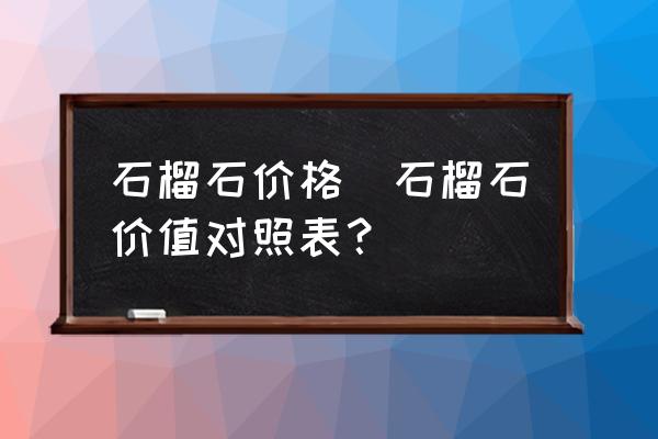 石榴石價(jià)格(石榴石價(jià)值對(duì)照表？)