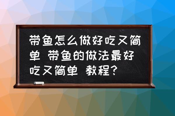 帶魚(yú)怎么做好吃又簡(jiǎn)單 帶魚(yú)的做法最好吃又簡(jiǎn)單 教程？