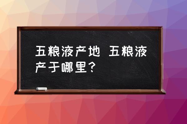 五糧液產(chǎn)地 五糧液產(chǎn)于哪里？