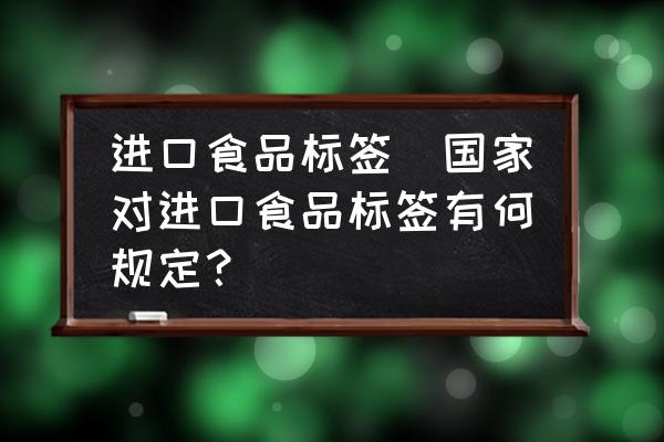 進口食品標簽(國家對進口食品標簽有何規(guī)定？)