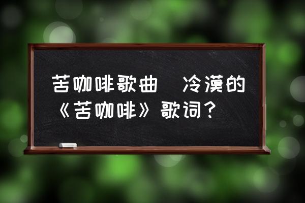 苦咖啡歌曲(冷漠的《苦咖啡》歌詞？)