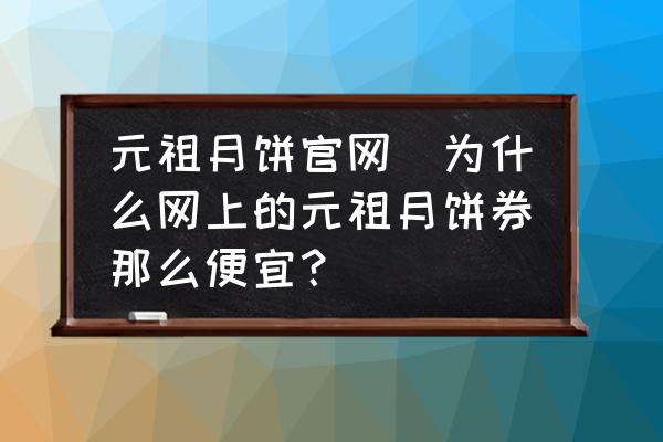 元祖月餅官網(wǎng)(為什么網(wǎng)上的元祖月餅券那么便宜？)