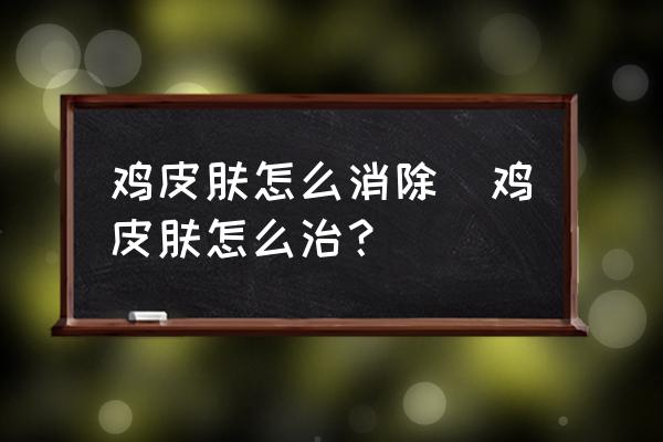 雞皮膚怎么消除(雞皮膚怎么治？)