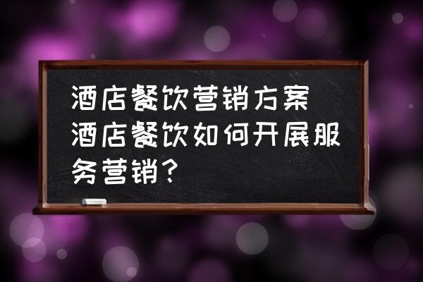 酒店餐飲營銷方案 酒店餐飲如何開展服務(wù)營銷？