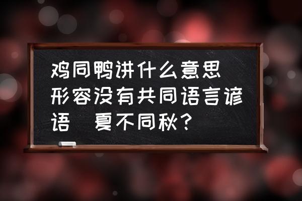 雞同鴨講什么意思(形容沒有共同語言諺語(夏不同秋？)
