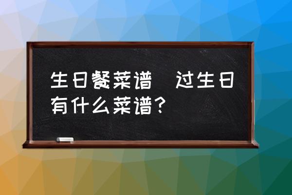 生日餐菜譜(過生日有什么菜譜？)