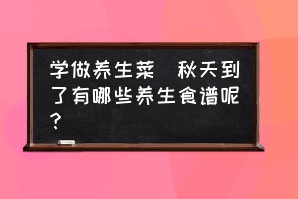 學做養(yǎng)生菜(秋天到了有哪些養(yǎng)生食譜呢？)