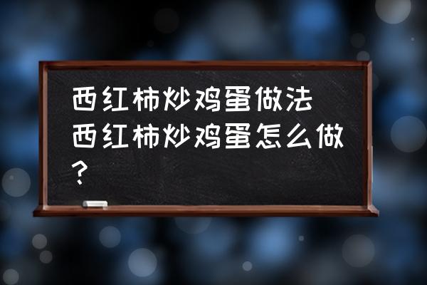 西紅柿炒雞蛋做法(西紅柿炒雞蛋怎么做？)