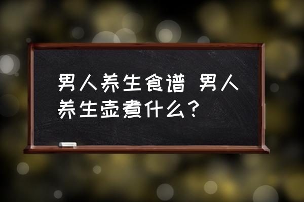 男人養(yǎng)生食譜 男人養(yǎng)生壺煮什么？