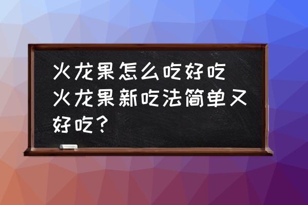 火龍果怎么吃好吃 火龍果新吃法簡單又好吃？