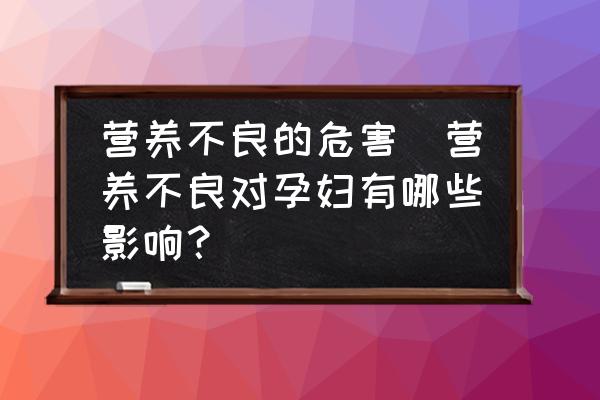 營養(yǎng)不良的危害(營養(yǎng)不良對(duì)孕婦有哪些影響？)