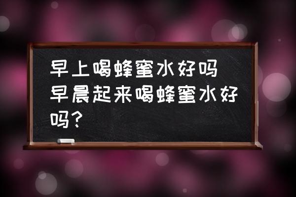 早上喝蜂蜜水好嗎(早晨起來喝蜂蜜水好嗎？)