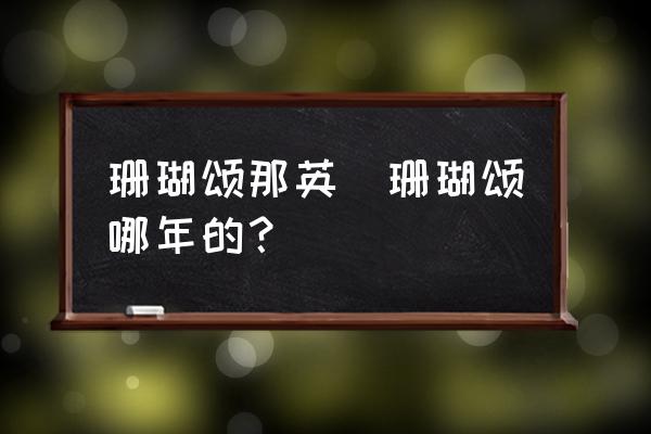 珊瑚頌?zāi)怯?珊瑚頌?zāi)哪甑模?