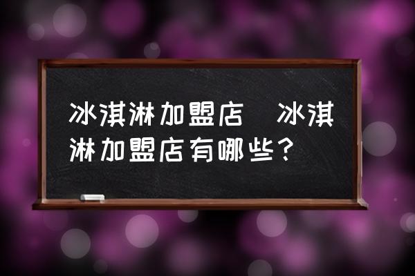 冰淇淋加盟店(冰淇淋加盟店有哪些？)