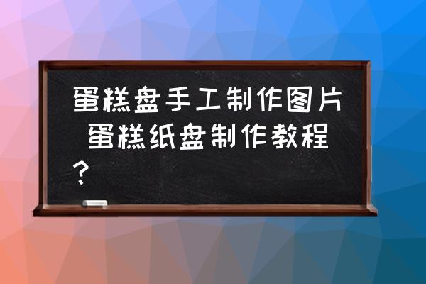 蛋糕盤手工制作圖片 蛋糕紙盤制作教程？
