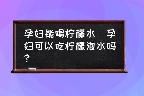 孕婦能喝檸檬水(孕婦可以吃檸檬泡水嗎？)
