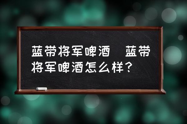 藍(lán)帶將軍啤酒(藍(lán)帶將軍啤酒怎么樣？)