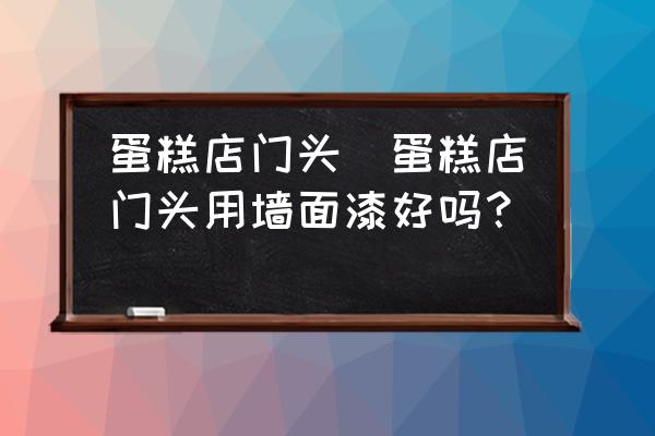 蛋糕店門(mén)頭(蛋糕店門(mén)頭用墻面漆好嗎？)