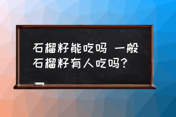 石榴籽能吃嗎 一般石榴籽有人吃嗎？