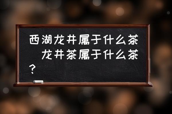 西湖龍井屬于什么茶(龍井茶屬于什么茶？)