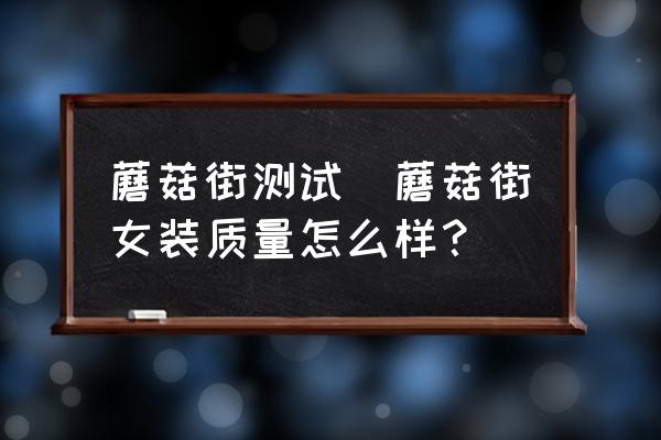 蘑菇街測(cè)試(蘑菇街女裝質(zhì)量怎么樣？)