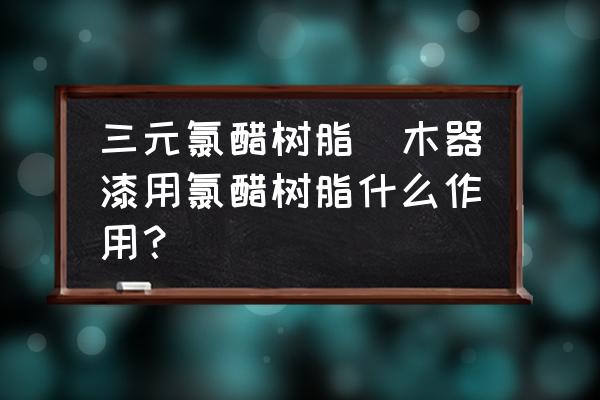 三元氯醋樹(shù)脂(木器漆用氯醋樹(shù)脂什么作用？)