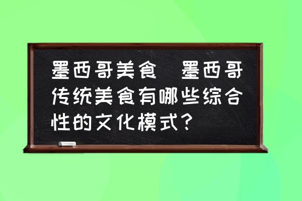 墨西哥美食(墨西哥傳統(tǒng)美食有哪些綜合性的文化模式？)
