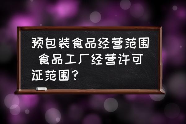 預(yù)包裝食品經(jīng)營范圍 食品工廠經(jīng)營許可證范圍？