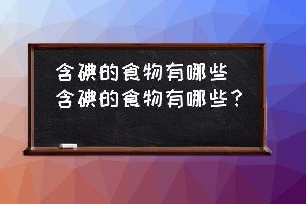 含碘的食物有哪些(含碘的食物有哪些？)