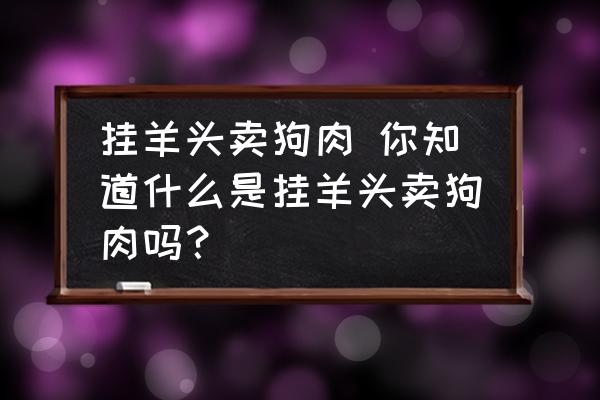 掛羊頭賣狗肉 你知道什么是掛羊頭賣狗肉嗎？
