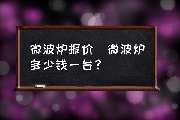 微波爐報價(微波爐多少錢一臺？)