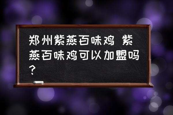 鄭州紫燕百味雞 紫燕百味雞可以加盟嗎？